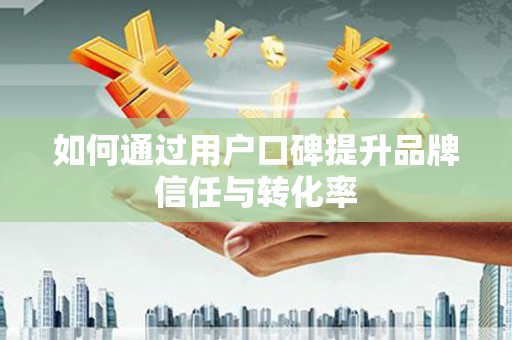 巴青如何通过用户口碑提升品牌信任与转化率
