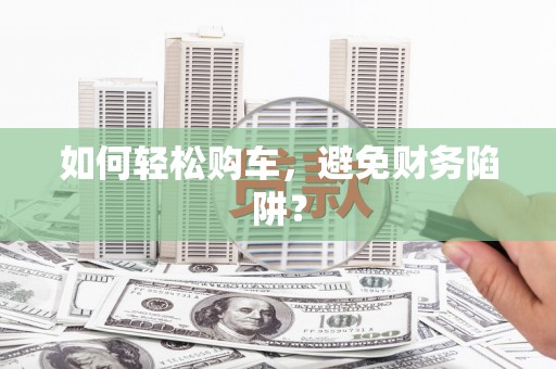 巴青如何轻松购车，避免财务陷阱？